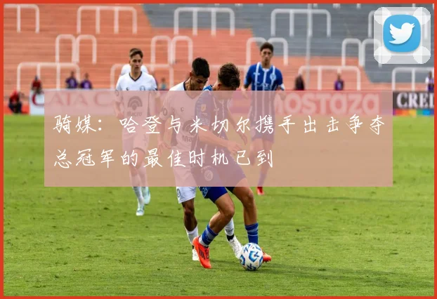 骑媒：哈登与米切尔携手出击争夺总冠军的最佳时机已到