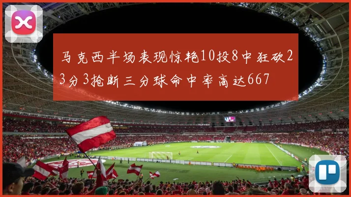 马克西半场表现惊艳10投8中狂砍23分3抢断三分球命中率高达667