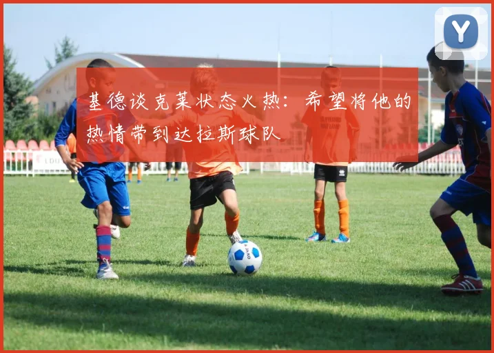 基德谈克莱状态火热：希望将他的热情带到达拉斯球队