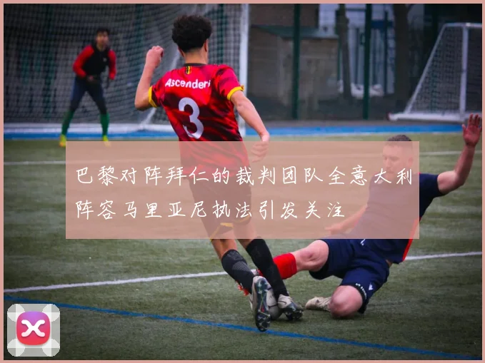 巴黎对阵拜仁的裁判团队全意大利阵容马里亚尼执法引发关注