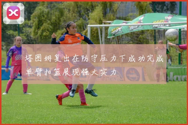 塔图姆复出在防守压力下成功完成单臂扣篮展现强大实力