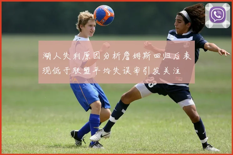 湖人失利原因分析詹姆斯回归后表现低于联盟平均失误率引发关注