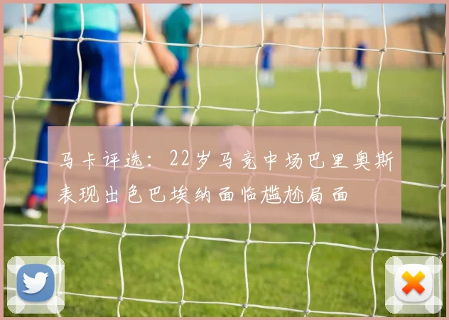 马卡评选：22岁马竞中场巴里奥斯表现出色巴埃纳面临尴尬局面