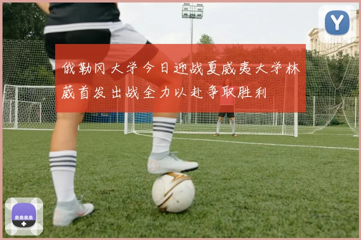 俄勒冈大学今日迎战夏威夷大学林葳首发出战全力以赴争取胜利