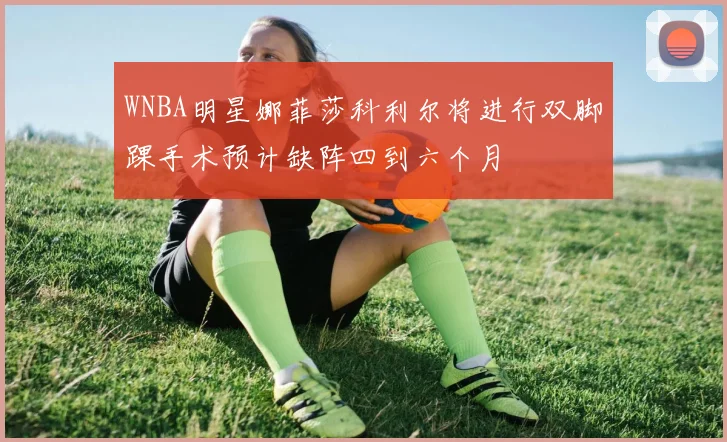 WNBA明星娜菲莎科利尔将进行双脚踝手术预计缺阵四到六个月