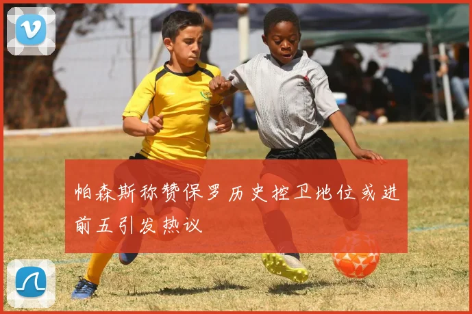 帕森斯称赞保罗历史控卫地位或进前五引发热议