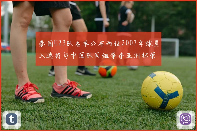 泰国U23队名单公布两位2007年球员入选将与中国队同组争夺亚洲杯荣誉