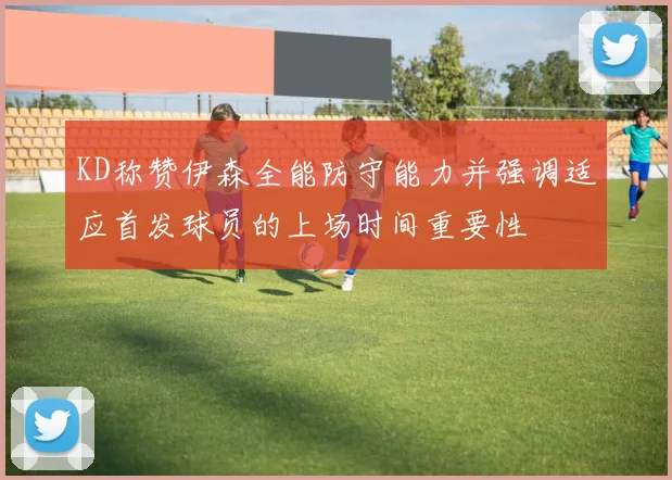 KD称赞伊森全能防守能力并强调适应首发球员的上场时间重要性
