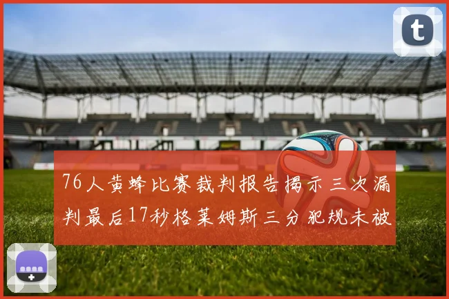 76人黄蜂比赛裁判报告揭示三次漏判最后17秒格莱姆斯三分犯规未被判罚