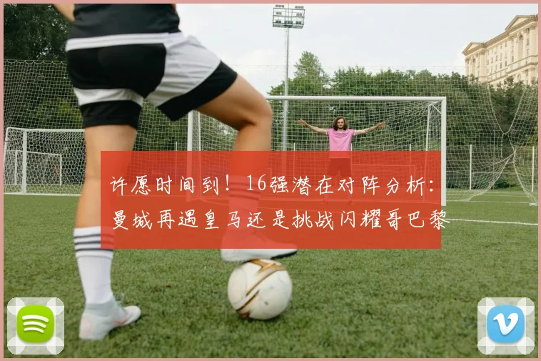许愿时间到！16强潜在对阵分析：曼城再遇皇马还是挑战闪耀哥巴黎或对决巴萨