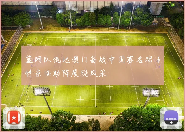 篮网队抵达澳门备战中国赛名宿卡特亲临助阵展现风采