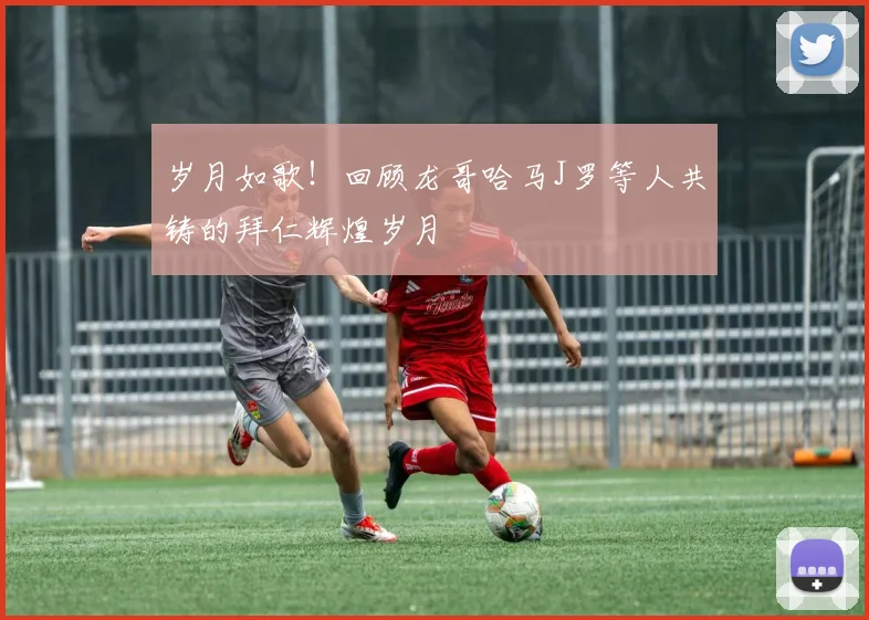 岁月如歌！回顾龙哥哈马J罗等人共铸的拜仁辉煌岁月