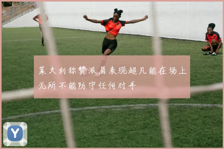 莱夫利称赞浓眉表现超凡能在场上无所不能防守任何对手