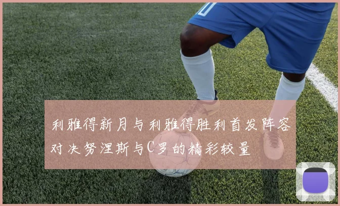 利雅得新月与利雅得胜利首发阵容对决努涅斯与C罗的精彩较量