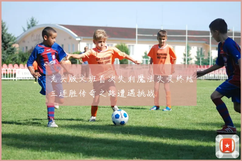 光头版文班首次失利魔法失灵终结三连胜传奇之路遭遇挑战