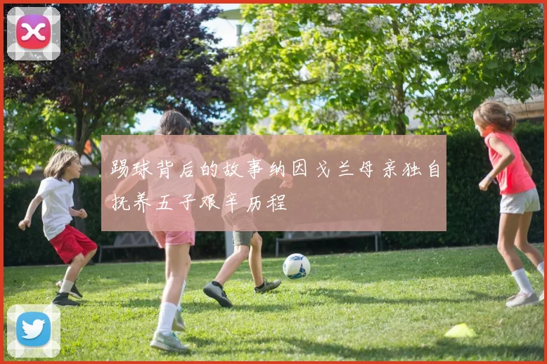 踢球背后的故事纳因戈兰母亲独自抚养五子艰辛历程