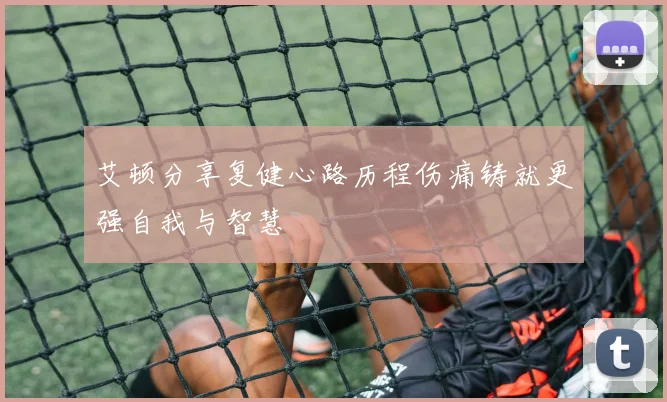 艾顿分享复健心路历程伤痛铸就更强自我与智慧