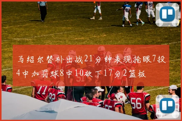 马绍尔替补出战21分钟表现抢眼7投4中加罚球8中10砍下17分2篮板