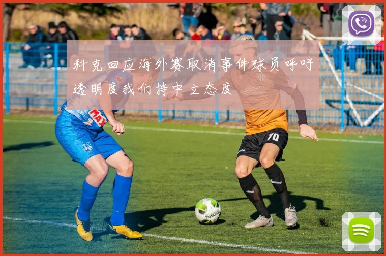 科克回应海外赛取消事件球员呼吁透明度我们持中立态度
