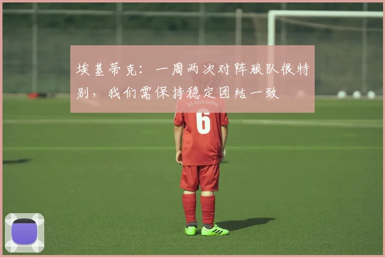 埃基蒂克：一周两次对阵狼队很特别，我们需保持稳定团结一致