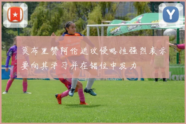 莫布里赞阿伦进攻侵略性强烈表示要向其学习并在错位中发力